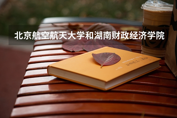 北京航空航天大学和湖南财政经济学院历年录取分数线对比