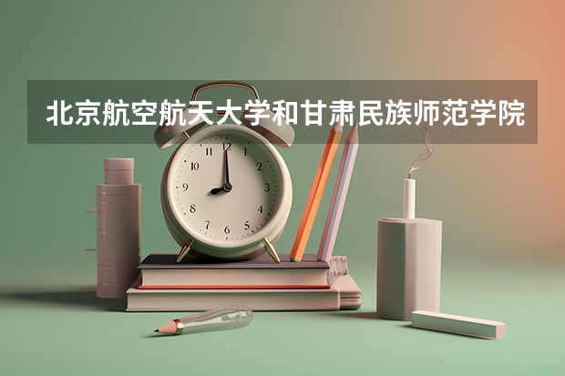 北京航空航天大学和甘肃民族师范学院历年录取分数线对比