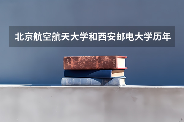 北京航空航天大学和西安邮电大学历年录取分数线对比