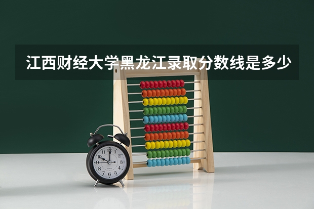 江西财经大学黑龙江录取分数线是多少(近三年招生人数一览)