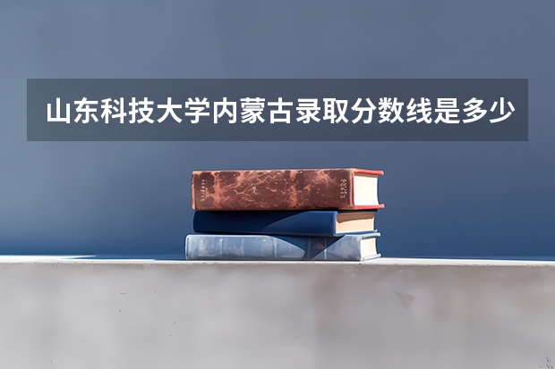 山东科技大学内蒙古录取分数线是多少(近三年招生人数一览)