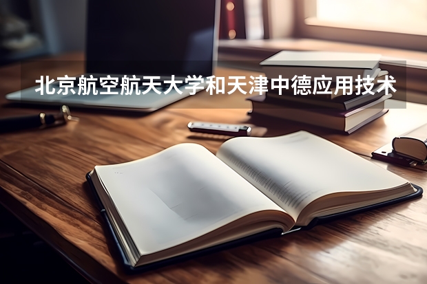 北京航空航天大学和天津中德应用技术大学历年录取分数线对比