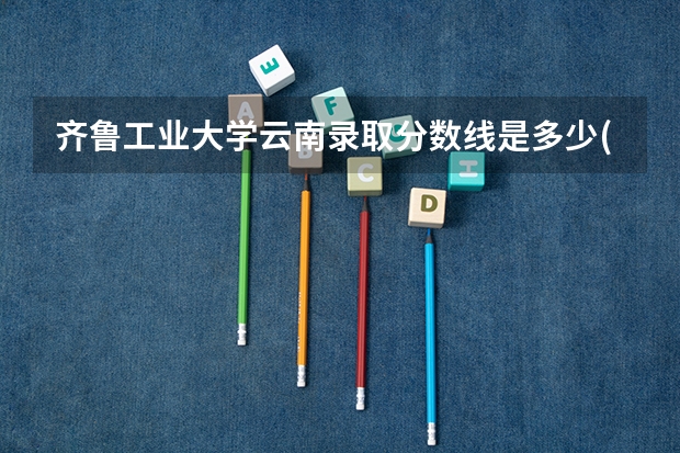 齐鲁工业大学云南录取分数线是多少(近三年招生人数一览)