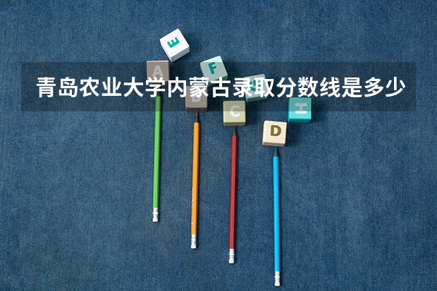 青岛农业大学内蒙古录取分数线是多少(近三年招生人数一览)