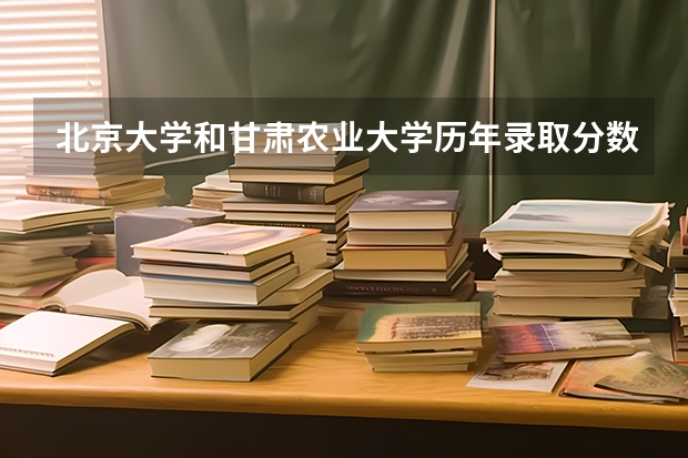 北京大学和甘肃农业大学历年录取分数线对比