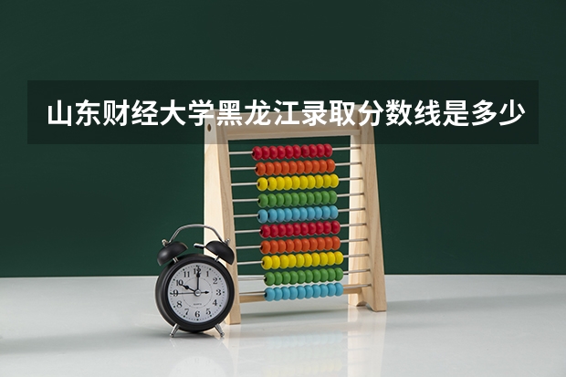 山东财经大学黑龙江录取分数线是多少(近三年招生人数一览)