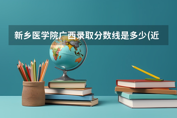 新乡医学院广西录取分数线是多少(近三年招生人数一览)