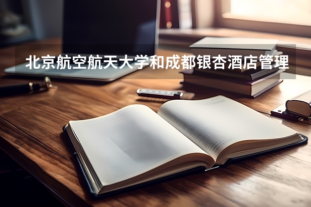 北京航空航天大学和成都银杏酒店管理学院历年录取分数线对比