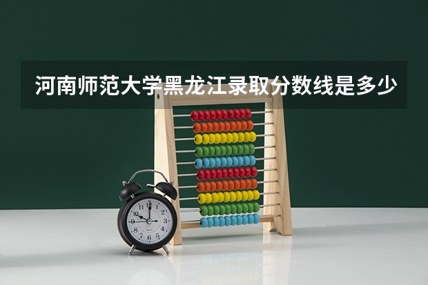 河南师范大学黑龙江录取分数线是多少(近三年招生人数一览)