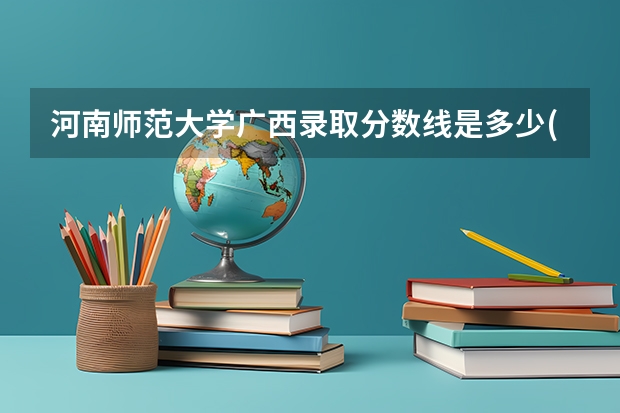 河南师范大学广西录取分数线是多少(近三年招生人数一览)