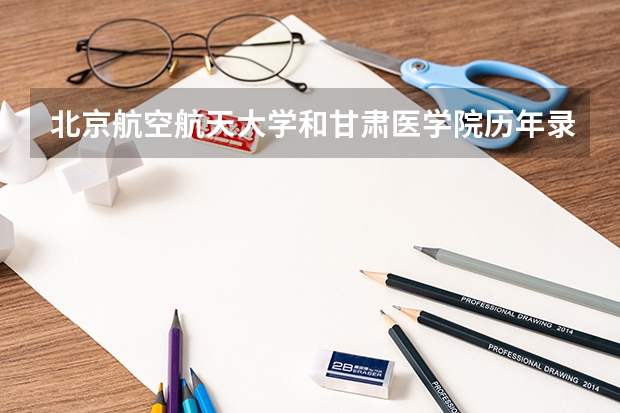 北京航空航天大学和甘肃医学院历年录取分数线对比