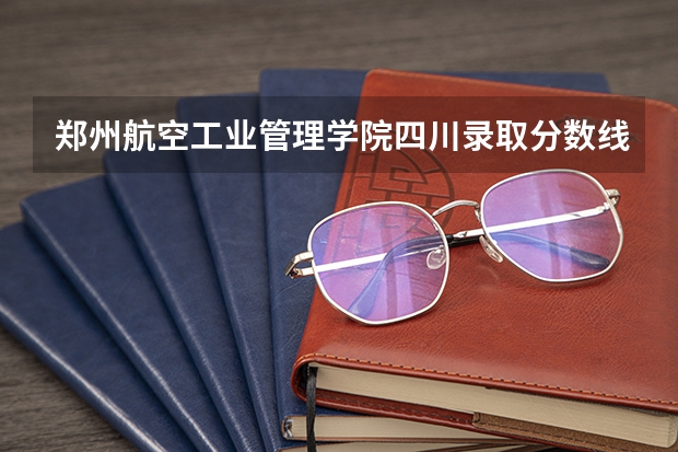 郑州航空工业管理学院四川录取分数线是多少(近三年招生人数一览)