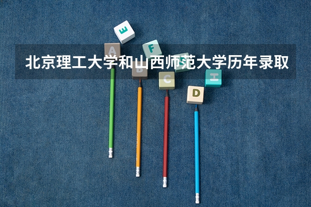 北京理工大学和山西师范大学历年录取分数线对比