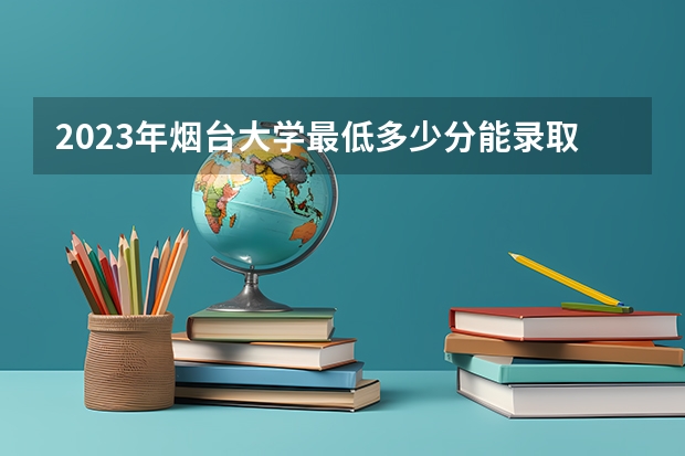 2023年烟台大学最低多少分能录取 山东历年录取分数线