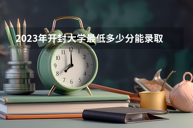 2023年开封大学最低多少分能录取 河南历年录取分数线