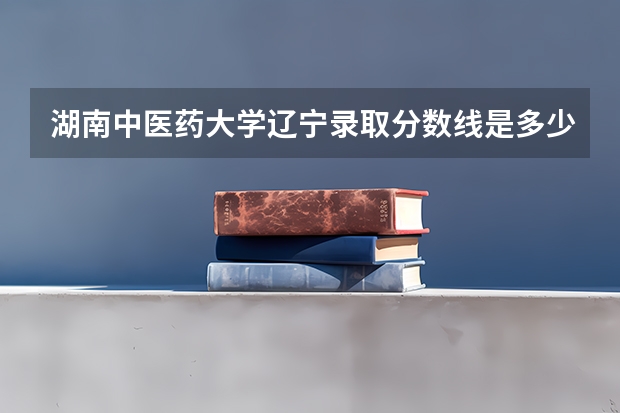 湖南中医药大学辽宁录取分数线是多少(近三年招生人数一览)