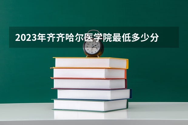 2023年齐齐哈尔医学院最低多少分能录取 黑龙江历年录取分数线