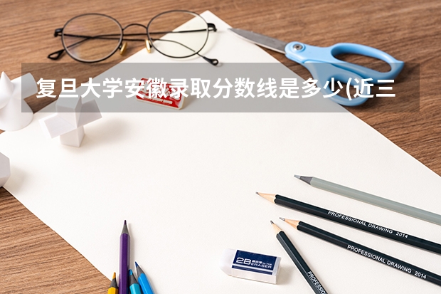 复旦大学安徽录取分数线是多少(近三年招生人数一览)