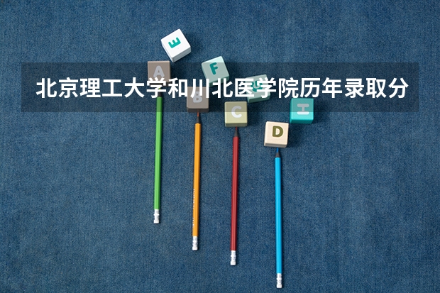 北京理工大学和川北医学院历年录取分数线对比