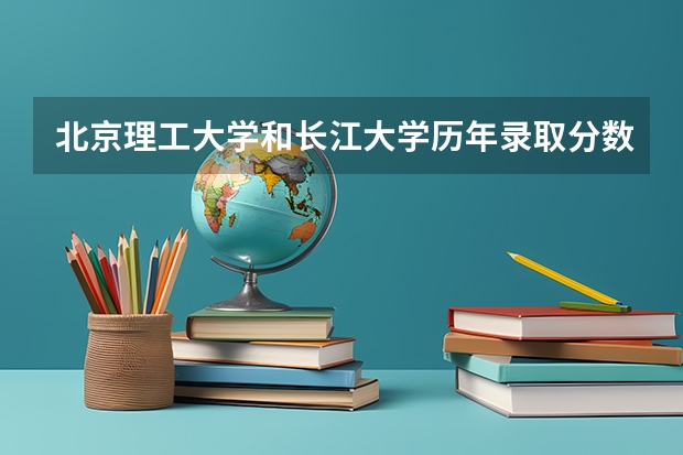 北京理工大学和长江大学历年录取分数线对比
