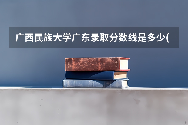 广西民族大学广东录取分数线是多少(近三年招生人数一览)
