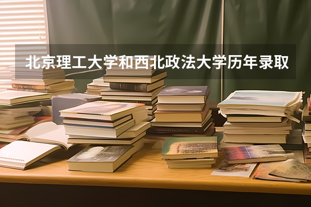 北京理工大学和西北政法大学历年录取分数线对比