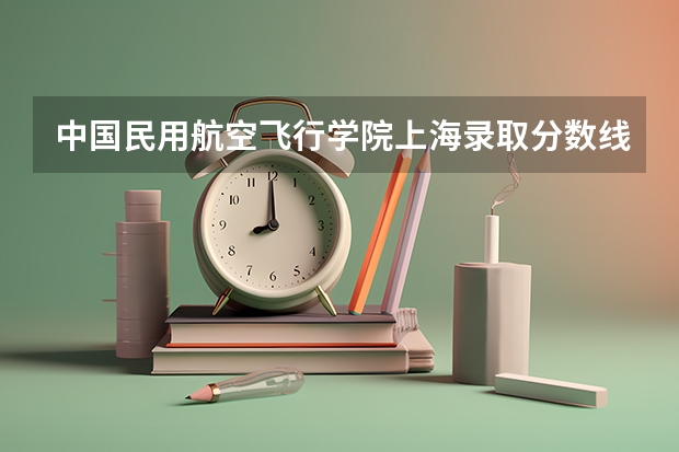 中国民用航空飞行学院上海录取分数线是多少(近三年招生人数一览)