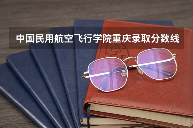 中国民用航空飞行学院重庆录取分数线是多少(近三年招生人数一览)