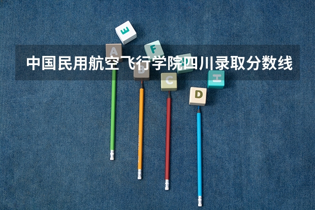 中国民用航空飞行学院四川录取分数线是多少(近三年招生人数一览)