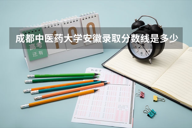 成都中医药大学安徽录取分数线是多少(近三年招生人数一览)