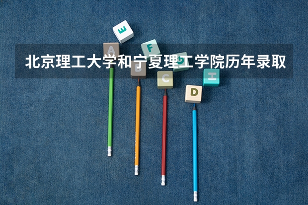 北京理工大学和宁夏理工学院历年录取分数线对比