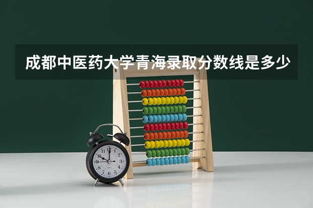 成都中医药大学青海录取分数线是多少(近三年招生人数一览)