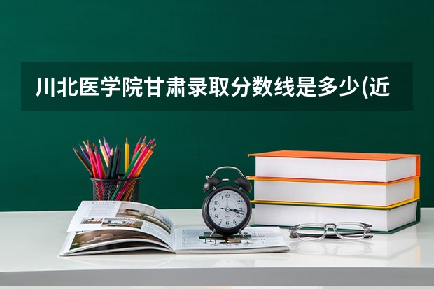 川北医学院甘肃录取分数线是多少(近三年招生人数一览)