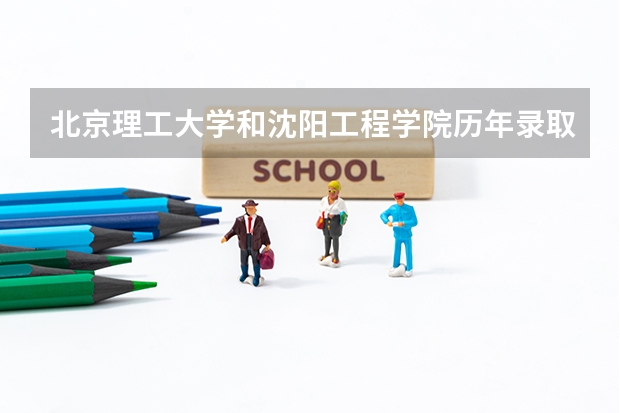 北京理工大学和沈阳工程学院历年录取分数线对比