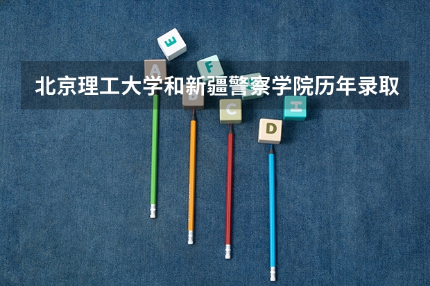 北京理工大学和新疆警察学院历年录取分数线对比