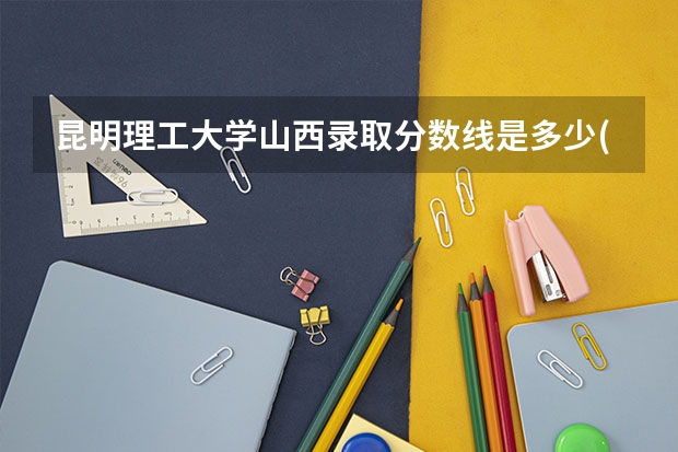 昆明理工大学山西录取分数线是多少(近三年招生人数一览)