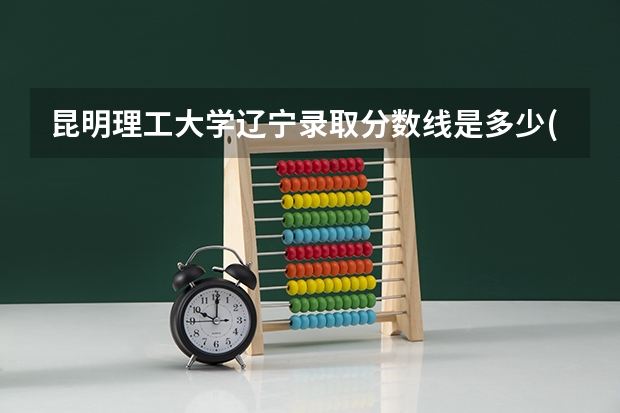 昆明理工大学辽宁录取分数线是多少(近三年招生人数一览)