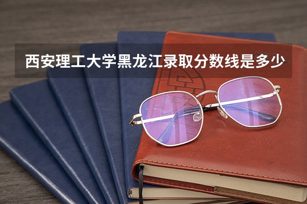 西安理工大学黑龙江录取分数线是多少(近三年招生人数一览)