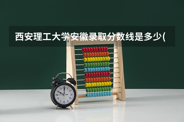 西安理工大学安徽录取分数线是多少(近三年招生人数一览)