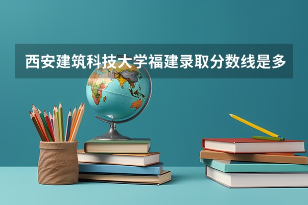 西安建筑科技大学福建录取分数线是多少(近三年招生人数一览)