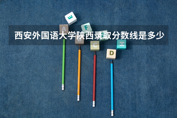 西安外国语大学陕西录取分数线是多少(近三年招生人数一览)