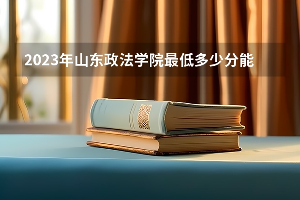 2023年山东政法学院最低多少分能录取 山东历年录取分数线