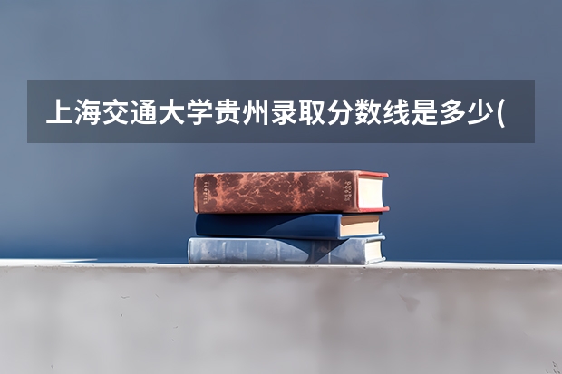 上海交通大学贵州录取分数线是多少(近三年招生人数一览)