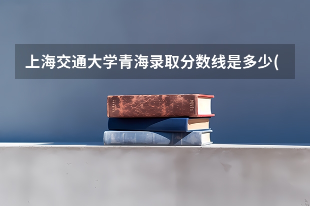 上海交通大学青海录取分数线是多少(近三年招生人数一览)