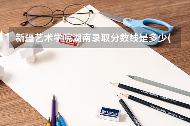 新疆艺术学院湖南录取分数线是多少(近三年招生人数一览)