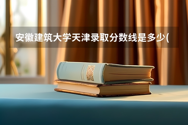 安徽建筑大学天津录取分数线是多少(近三年招生人数一览)