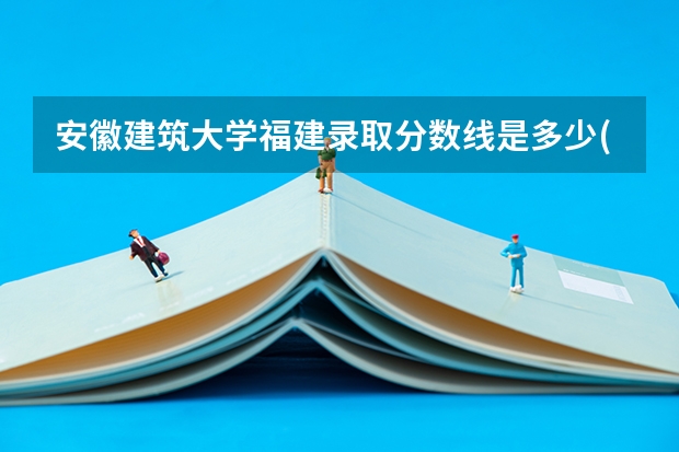 安徽建筑大学福建录取分数线是多少(近三年招生人数一览)