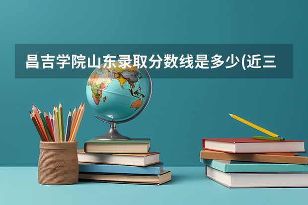 昌吉学院山东录取分数线是多少(近三年招生人数一览)