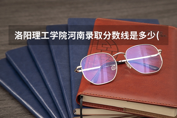 洛阳理工学院河南录取分数线是多少(近三年招生人数一览)
