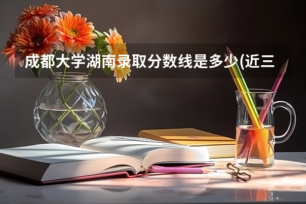 成都大学湖南录取分数线是多少(近三年招生人数一览)